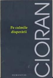 Emil Cioran - Pe culmile disperării - "Daca as putea, as aduce intreaga lume in - CARTI IN LIMBA ROMANA